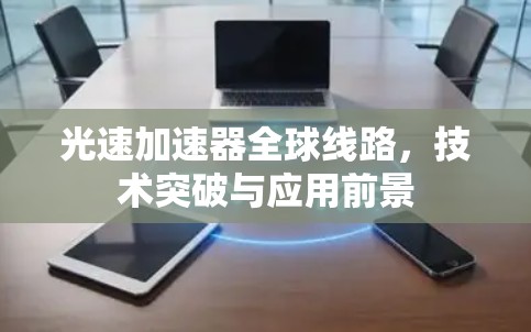 光速加速器全球线路,技术突破与应用前景