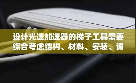 设计光速加速器的梯子工具需要综合考虑结构、材料、安装、调节和安全等多个方面,以确保其有效性和安全性。以下是对该梯子工具的详细设计步骤
