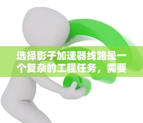 选择影子加速器线路是一个复杂的工程任务,需要综合考虑多个因素以确保最佳性能和效率。以下是选择影子加速器线路的关键步骤和考虑因素