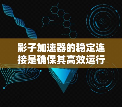影子加速器的稳定连接是确保其高效运行和长寿命的关键因素。以下是对影子加速器稳定连接的详细分析