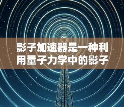 影子加速器是一种利用量子力学中的影子效应原理来加速电子的高科技粒子加速器。以下是对影子加速器及其科学原理的详细分析