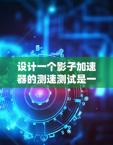 设计一个影子加速器的测速测试是一个复杂而具有挑战性的任务,需要系统地规划和实施。以下是一个结构化的步骤指南,帮助您完成这一测试 设计一个影子加速器的测速测试是一个复杂而具有挑战性的任务,需要系统地规划和实施。以下是一个结构化的步骤指南,帮助您完成这一测试