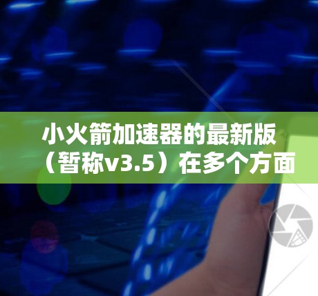小火箭加速器的最新版(暂称v3.5)在多个方面进行了优化和升级,具体如下 小火箭加速器的最新版(暂称v3.5)在多个方面进行了优化和升级,具体如下