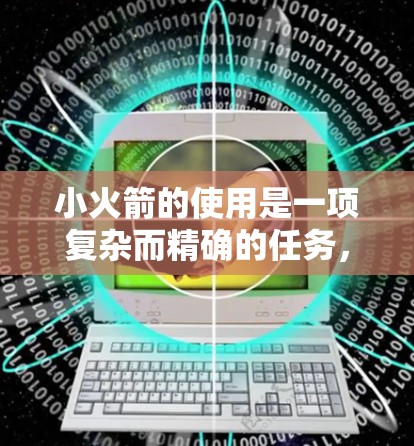 小火箭的使用是一项复杂而精确的任务,需要掌握多个关键环节和技巧。以下是分步骤的使用指南