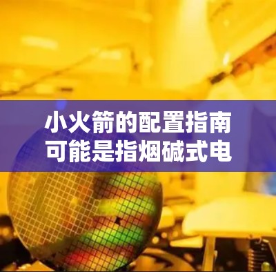 小火箭的配置指南可能是指烟碱式电池的配置。以下是一些关键参数和注意事项 小火箭的配置指南可能是指烟碱式电池的配置。以下是一些关键参数和注意事项