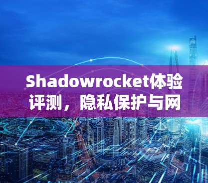 Shadowrocket体验评测,隐私保护与网络安全的全面考量 Shadowrocket体验评测,隐私保护与网络安全的全面考量