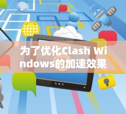 为了优化Clash Windows的加速效果,以下是一步步的解决方案 为了优化Clash Windows的加速效果,以下是一步步的解决方案
