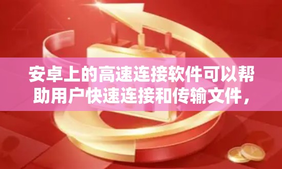 安卓上的高速连接软件可以帮助用户快速连接和传输文件，下面是几款常见的高速连接软件及其特点