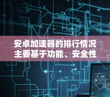 安卓加速器的排行情况主要基于功能、安全性、兼容性和用户体验等多个因素。以下是对常见安卓加速器的分析和排名