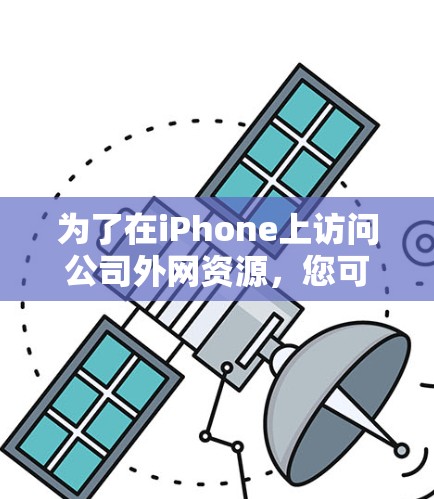 为了在iPhone上访问公司外网资源,您可以按照以下步骤操作 为了在iPhone上访问公司外网资源,您可以按照以下步骤操作