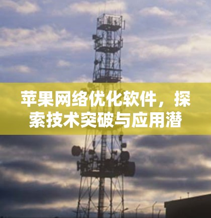 苹果网络优化软件,探索技术突破与应用潜力 苹果网络优化软件,探索技术突破与应用潜力