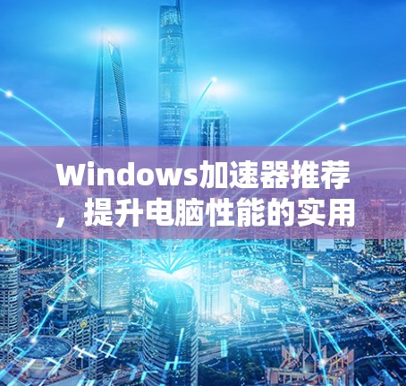Windows加速器推荐，提升电脑性能的实用工具