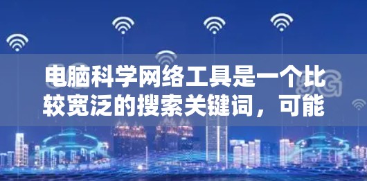 电脑科学网络工具是一个比较宽泛的搜索关键词,可能你希望了解与科学研究、网络分析、网络安全相关的各种工具和软件。以下是一些常见的科学网络工具和资源,可能会对你有所帮助 电脑科学网络工具是一个比较宽泛的搜索关键词,可能你希望了解与科学研究、网络分析、网络安全相关的各种工具和软件。以下是一些常见的科学网络工具和资源,可能会对你有所帮助
