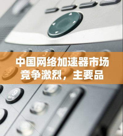 中国网络加速器市场竞争激烈,主要品牌包括华为、华为商务机器人、天融信、部长、锤子网络和韦尔。以下是这些品牌的市场定位、技术实力和未来趋势分析 中国网络加速器市场竞争激烈,主要品牌包括华为、华为商务机器人、天融信、部长、锤子网络和韦尔。以下是这些品牌的市场定位、技术实力和未来趋势分析