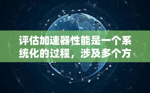 评估加速器性能是一个系统化的过程,涉及多个方面的分析和比较。以下是一个有条理的评估流程,帮助你全面了解加速器的性能