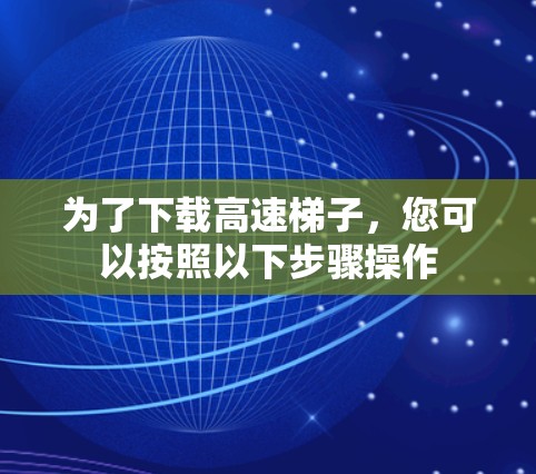 为了下载高速梯子，您可以按照以下步骤操作