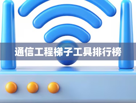 通信工程梯子工具排行榜 通信工程梯子工具排行榜