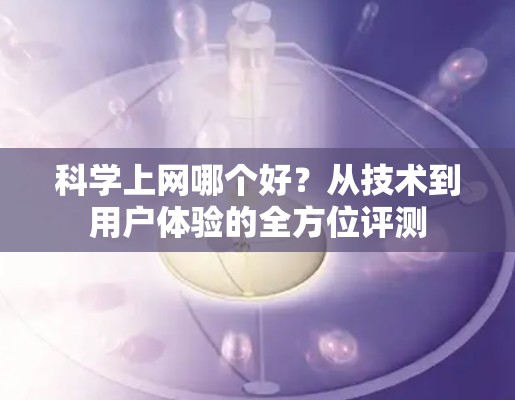 科学上网哪个好?从技术到用户体验的全方位评测 科学上网哪个好?从技术到用户体验的全方位评测