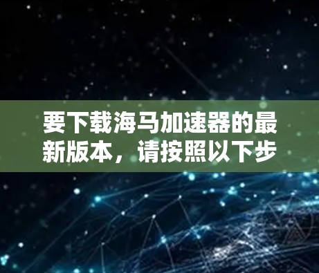 要下载海马加速器的最新版本,请按照以下步骤操作