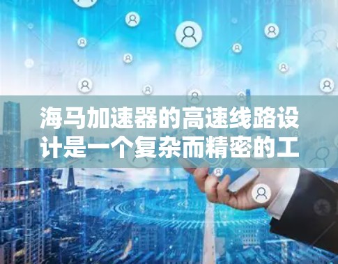 海马加速器的高速线路设计是一个复杂而精密的工程，需要综合考虑多个因素以确保粒子的高效加速和稳定运动。以下是对这一设计的详细分析