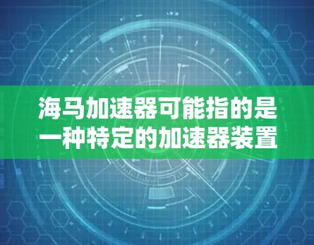 海马加速器可能指的是一种特定的加速器装置,具体用途和功能可能因上下文而异。为了更好地回答您的问题,请提供更多背景信息或明确您所指的海马加速器的具体指代。以下是一些可能的解释和相关信息