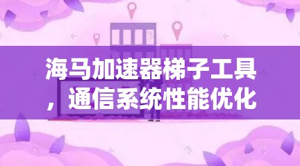 海马加速器梯子工具,通信系统性能优化的高效解决方案