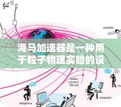 海马加速器是一种用于粒子物理实验的设备,常用于研究高速粒子的行为,例如电离辐射实验或其他高能物理现象。以下是一个海马加速器的使用教程,适用于基本的操作和配置 海马加速器是一种用于粒子物理实验的设备,常用于研究高速粒子的行为,例如电离辐射实验或其他高能物理现象。以下是一个海马加速器的使用教程,适用于基本的操作和配置