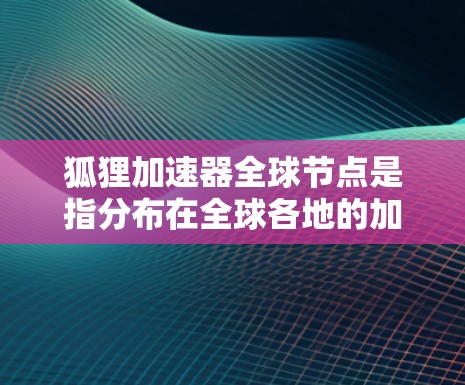 狐狸加速器全球节点是指分布在全球各地的加速器节点，这些节点为用户提供更快的网络访问速度和更低的延迟。狐狸加速器通常用于优化数据传输和网络性能，特别是在云计算、内容分发、视频流媒体等领域