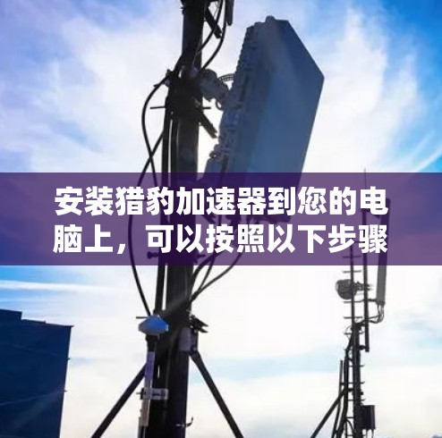 安装猎豹加速器到您的电脑上,可以按照以下步骤进行 安装猎豹加速器到您的电脑上,可以按照以下步骤进行