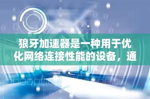 狼牙加速器是一种用于优化网络连接性能的设备,通常通过硬件加速技术来提升网络传输速率和降低延迟。以下是关于狼牙加速器的体验分析,涵盖性能、使用体验、兼容性、价格和安全性等方面的内容
