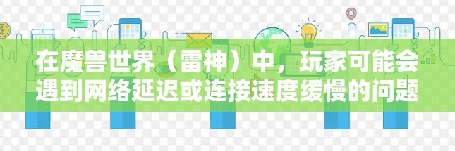 在魔兽世界(雷神)中,玩家可能会遇到网络延迟或连接速度缓慢的问题,影响游戏体验。以下是一些方法可以帮助你在海外游戏服务器上加速游戏速度