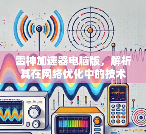 雷神加速器电脑版,解析其在网络优化中的技术与应用 雷神加速器电脑版,解析其在网络优化中的技术与应用
