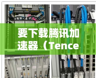 要下载腾讯加速器(Tencent Accelerator)请按照以下步骤操作