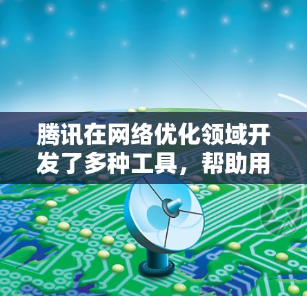 腾讯在网络优化领域开发了多种工具,帮助用户和企业提升网络性能和用户体验。以下是这些工具的详细介绍 腾讯在网络优化领域开发了多种工具,帮助用户和企业提升网络性能和用户体验。以下是这些工具的详细介绍