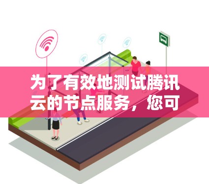 为了有效地测试腾讯云的节点服务,您可以按照以下步骤进行操作