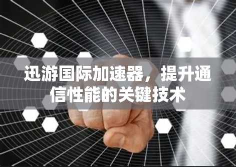 迅游国际加速器,提升通信性能的关键技术