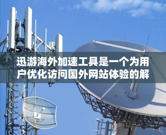 迅游海外加速工具是一个为用户优化访问国外网站体验的解决方案,旨在提升加载速度和稳定性。以下是对该工具的详细分析和建议