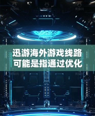 迅游海外游戏线路可能是指通过优化网络连接,快速访问或连接到海外的游戏服务器,从而提升游戏体验。以下是一些可能的解释和建议