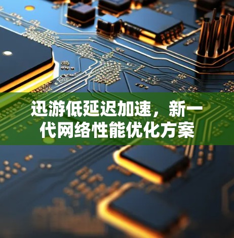 迅游低延迟加速,新一代网络性能优化方案