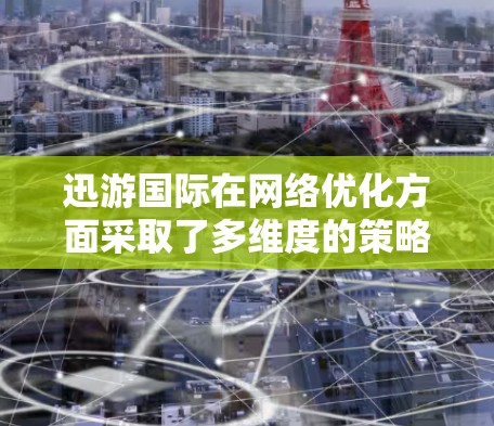 迅游国际在网络优化方面采取了多维度的策略，以确保其游戏服务在全球范围内的高效和稳定。以下是其网络优化的主要方面