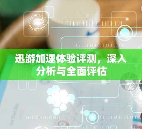 迅游加速体验评测,深入分析与全面评估 迅游加速体验评测,深入分析与全面评估
