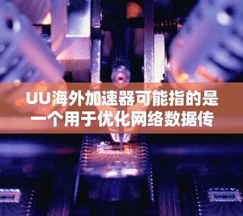 UU海外加速器可能指的是一个用于优化网络数据传输的工具或解决方案,特别是在跨国或国际网络环境中。以下是一些可能的解释和建议 UU海外加速器可能指的是一个用于优化网络数据传输的工具或解决方案,特别是在跨国或国际网络环境中。以下是一些可能的解释和建议