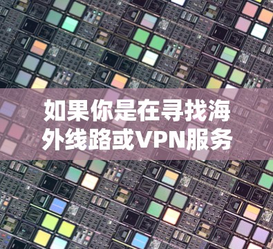 如果你是在寻找海外线路或VPN服务来访问受限的网站或保护隐私,以下是一些常见的海外线路和VPN推荐 如果你是在寻找海外线路或VPN服务来访问受限的网站或保护隐私,以下是一些常见的海外线路和VPN推荐