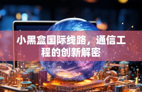 小黑盒国际线路，通信工程的创新解密
