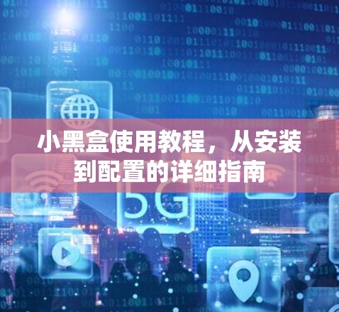 小黑盒使用教程,从安装到配置的详细指南 小黑盒使用教程,从安装到配置的详细指南