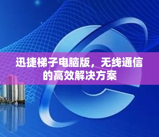 迅捷梯子电脑版,无线通信的高效解决方案