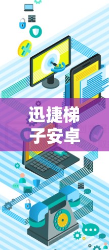 迅捷梯子安卓版本这个问题可能有多种解释,具体取决于迅捷梯子指的是什么。如果迅捷梯子是一款产品的名称,那么这个产品可能有安卓版本的应用程序或软件。以下是一些可能的解释和建议
