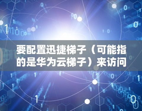 要配置迅捷梯子(可能指的是华为云梯子)来访问外网,可以按照以下步骤进行 要配置迅捷梯子(可能指的是华为云梯子)来访问外网,可以按照以下步骤进行