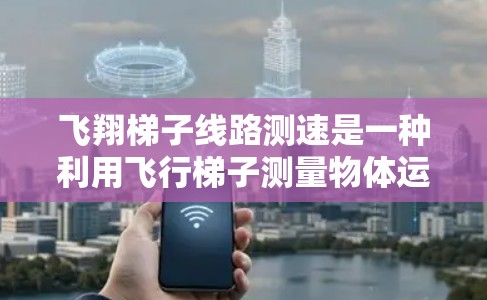 飞翔梯子线路测速是一种利用飞行梯子测量物体运动速度的技术,常用于风速测量和飞行器速度监测等场景。以下是对该技术的详细分析