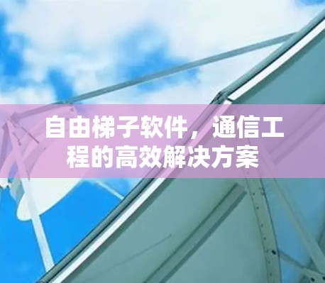 自由梯子软件,通信工程的高效解决方案 自由梯子软件,通信工程的高效解决方案